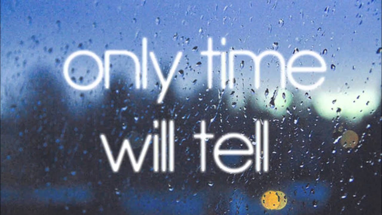 ONLY TIME WILL TELL